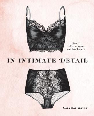 In Intimate Detail: How to Choose, Wear, and Love Lingerie by Harrington, Cora