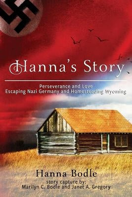 Hanna's Story: Perseverance and Love Escaping Nazi Germany to Homesteading Wyoming by Bodle, Hanna Kranz