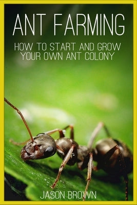 Ant Farming: How to Start and Grow Your Own Ant Colony by Brown, Jason