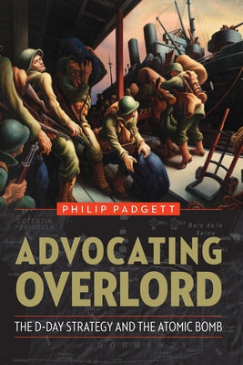 Advocating Overlord: The D-Day Strategy and the Atomic Bomb by Padgett, Philip