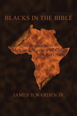 Blacks in the Bible: Volume I: the Original Roots of Men and Women of Color in Scripture by Warden, James H., Jr.