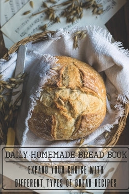 Daily Homemade Bread Book Expand Your Choice With Different Types Of Bread Recipes: Homemade Bread Cookbook Paperback Independently Published
