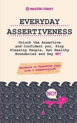 Everyday Assertiveness: Unlock the Assertive and Confident you, Stop Pleasing People, Set Healthy Boundaries and Say NO! (Workbook to Transfor by Today, Master