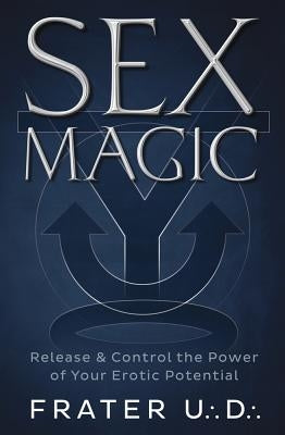 Sex Magic: Release & Control the Power of Your Erotic Potential by U. D., Frater