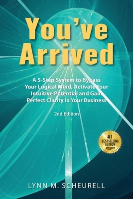 You've Arrived: A 5-Step System to Bypass Your Logical Mind, Activate Your Intuitive Potential and Gain Perfect Clarity in Your Busine by Scheurell, Lynn