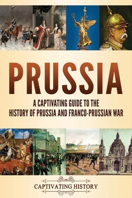 Prussia: A Captivating Guide to the History of Prussia and Franco-Prussian War Paperback Captivating History