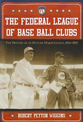 The Federal League of Base Ball Clubs: The History of an Outlaw Major League, 1914-1915 by Wiggins, Robert Peyton