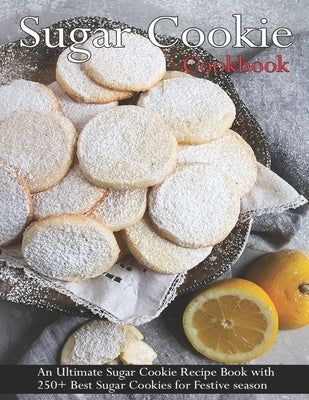 Sugar Cookie Cookbook: An Ultimate Sugar Cookie Recipe Book With 250+ Best Sugar Cookies for Festive season Paperback Independently Published