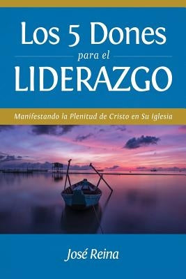 Los 5 Dones Para el Liderazgo: Manifestando la Plenitud de Cristo en Su Iglesia by Reina, José