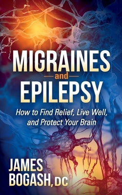 Migraines and Epilepsy: How to Find Relief, Live Well, and Protect Your Brain by Bogash, James