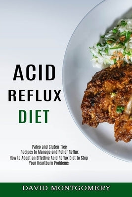 Acid Reflux Diet: How to Adopt an Effettive Acid Reflux Diet to Stop Your Heartburn Problems (Paleo and Gluten-free Recipes to Manage an by Montgomery, David