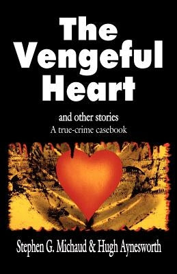 The Vengeful Heart: And Other Stories: A True-Crime Casebook by Michaud, Stephen G.