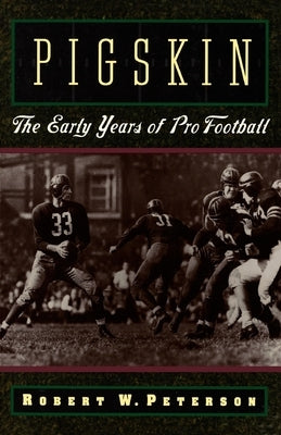 Pigskin: The Early Years of Pro Football by Peterson, Robert W.