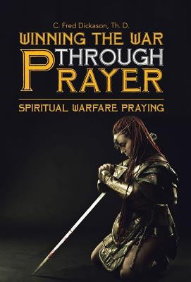 Winning the War Through Prayer: Spiritual Warfare Praying by Dickason, Th D. C. Fred