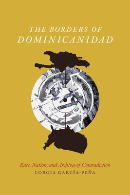 The Borders of Dominicanidad: Race, Nation, and Archives of Contradiction by García Peña, Lorgia