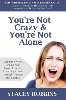 You're Not Crazy And You're Not Alone: Losing the Victim, Finding Your Sense of Humor, and Learning to Love Yourself Through Hashimoto's by Wentz, Izabella