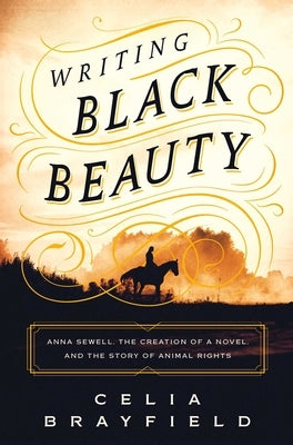 Writing Black Beauty: Anna Sewell, the Creation of a Novel, and the Story of Animal Rights by Brayfield, Celia