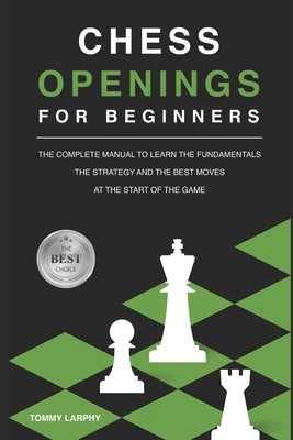 Chess Openings for Beginners: The Complete Manual To Learn The Fundamentals, The Strategy And The Best Moves At The Start Of The Game [2021] Paperback Independently Published