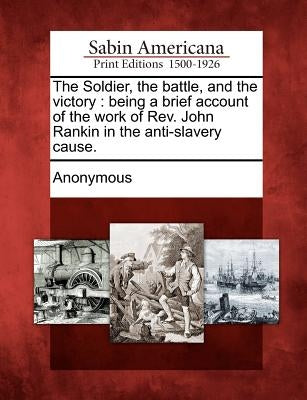 The Soldier, the Battle, and the Victory: Being a Brief Account of the Work of REV. John Rankin in the Anti-Slavery Cause. Paperback Gale, Sabin Americana