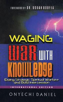 Waging War with Knowledge: Doing Strategic Spiritual Warfare and Bold Intercession Paperback Authorhouse UK