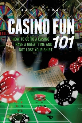 Casino Fun 101: How to go to a casino, have a great time and not lose your shirt.. Paperback Casino Education Company