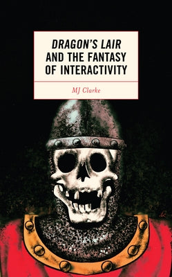 Dragon's Lair and the Fantasy of Interactivity by Clarke, Mj