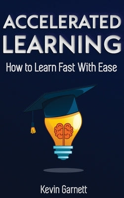 Accelerated Learning: How to Learn Fast: Effective Advanced Learning Techniques to Improve Your Memory, Save Time and Be More Productive by Garnett, Kevin