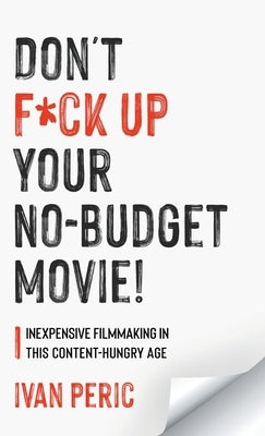 Don't F*ck Up Your No Budget Movie!: Inexpensive Filmmaking In This Content-Hungry Age by Peric, Ivan