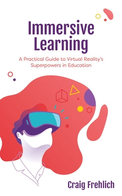 Immersive Learning: A Practical Guide to Virtual Reality's Superpowers in Education by Frehlich, Craig