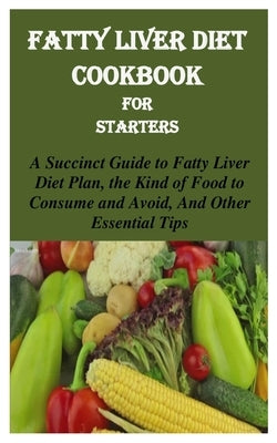 Fatty Liver Diet Cookbook for Starters: A Succinct Guide to Fatty Liver Diet Plan, the Kind of Food to Consume and Avoid, and Other Essential Tips Paperback Independently Published