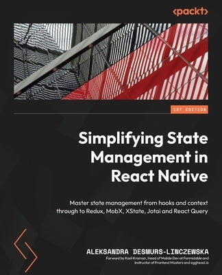 Simplifying State Management in React Native: Master state management from hooks and context through to Redux, MobX, XState, Jotai and React Query by Desmurs-Linczewska, Aleksandra