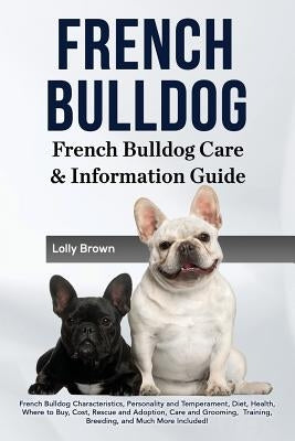 French Bulldog: French Bulldog Characteristics, Personality and Temperament, Diet, Health, Where to Buy, Cost, Rescue and Adoption, Ca by Brown, Lolly