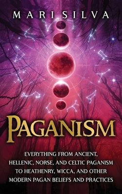 Paganism: Everything from Ancient, Hellenic, Norse, and Celtic Paganism to Heathenry, Wicca, and Other Modern Pagan Beliefs and by Silva, Mari