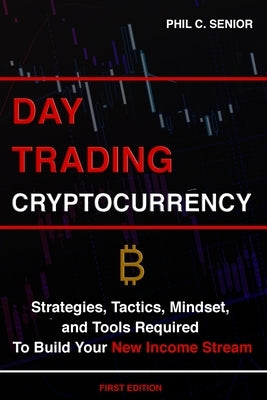 Day Trading Cryptocurrency: Strategies, Tactics, Mindset, and Tools Required To Build Your New Income Stream by Senior, Phil C.
