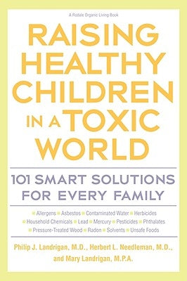 Raising Healthy Children in a Toxic World: 101 Smart Solutions for Every Family by Landrigan, Phillip J.