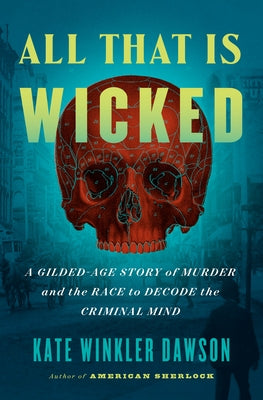 All That Is Wicked: A Gilded-Age Story of Murder and the Race to Decode the Criminal Mind by Dawson, Kate Winkler