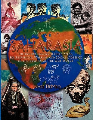 Saharasia: The 4000 BCE Origins of Child Abuse, Sex-Repression, Warfare and Social Violence, In the Deserts of the Old World by DeMeo, James