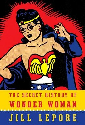 The Secret History of Wonder Woman by Lepore, Jill