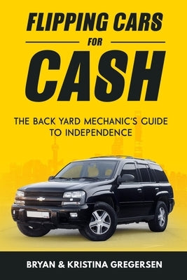 Flipping Cars For Cash: The back yard mechanic's guide to independence by Gregersen, Bryan