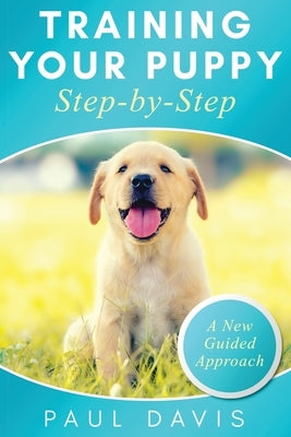 Training Your Puppy StepBy-Step A How-To Guide to Early and Positively Train Your Dog. Tips and Tricks and Effective Techniques for Different Kinds of by Davis, Paul