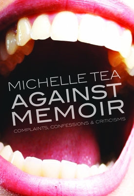 Against Memoir: Complaints, Confessions & Criticisms by Tea, Michelle