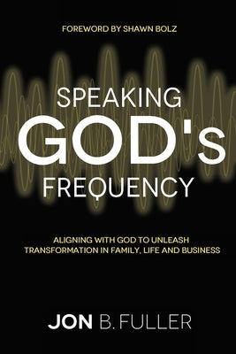 Speaking God's Frequency: Aligning with God to Unleash Transformation in Family, Life and Business by Fuller, Jon