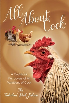 All About Cock: A Cookbook For Lovers of All Variations of Cock by Johnson, The Fabulous Dick