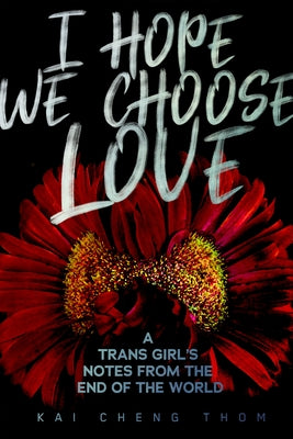 I Hope We Choose Love: A Trans Girl's Notes from the End of the World by Thom, Kai Cheng