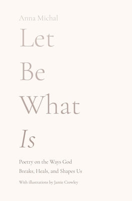 Let Be What Is: Poetry on the Ways God Breaks, Heals, and Shapes Us Paperback Anna Wishart