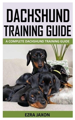 Dachshund Training Guide: A Complete Dachshund Training Guide by Jaxon, Ezra