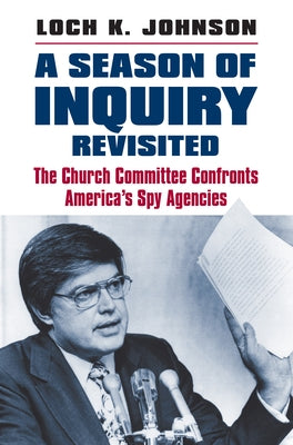 A Season of Inquiry Revisited: The Church Committee Confronts America's Spy Agencies by Johnson, Loch K.