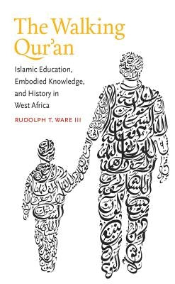 Walking Qur'an: Islamic Education, Embodied Knowledge, and History in West Africa by Ware, Rudolph T.