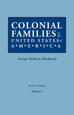 Colonial Families of the United States of America. in Seven Volumes. Volume V by MacKenzie, George Norbury