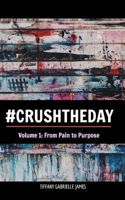 Crush the Day: From Pain to Purpose by James, Tiffany Gabrielle